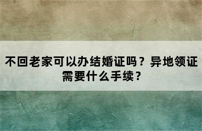 不回老家可以办结婚证吗？异地领证需要什么手续？