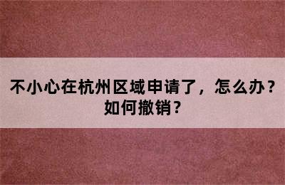 不小心在杭州区域申请了，怎么办？如何撤销？