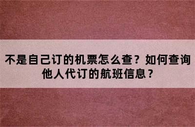 不是自己订的机票怎么查？如何查询他人代订的航班信息？