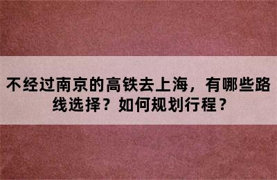 不经过南京的高铁去上海，有哪些路线选择？如何规划行程？
