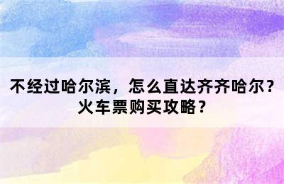 不经过哈尔滨，怎么直达齐齐哈尔？火车票购买攻略？