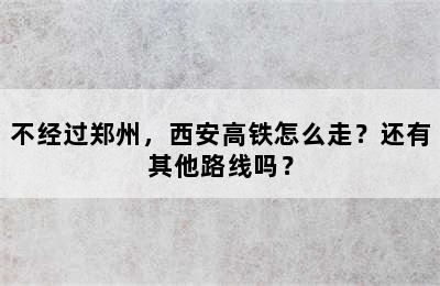 不经过郑州，西安高铁怎么走？还有其他路线吗？