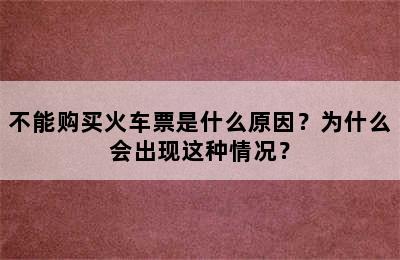 不能购买火车票是什么原因？为什么会出现这种情况？