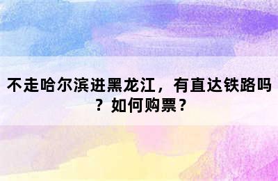 不走哈尔滨进黑龙江，有直达铁路吗？如何购票？