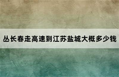 丛长春走高速到江苏盐城大概多少钱