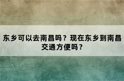 东乡可以去南昌吗？现在东乡到南昌交通方便吗？