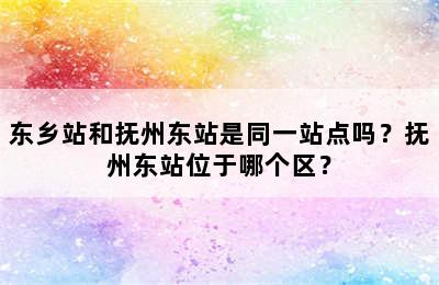 东乡站和抚州东站是同一站点吗？抚州东站位于哪个区？