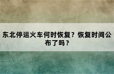 东北停运火车何时恢复？恢复时间公布了吗？