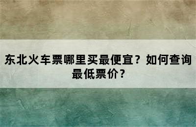 东北火车票哪里买最便宜？如何查询最低票价？