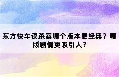 东方快车谋杀案哪个版本更经典？哪版剧情更吸引人？