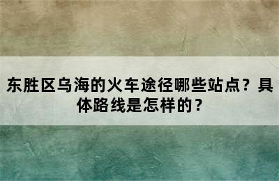 东胜区乌海的火车途径哪些站点？具体路线是怎样的？