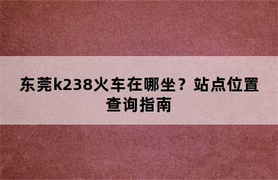 东莞k238火车在哪坐？站点位置查询指南
