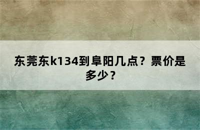 东莞东k134到阜阳几点？票价是多少？