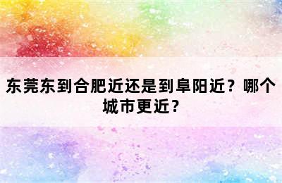 东莞东到合肥近还是到阜阳近？哪个城市更近？