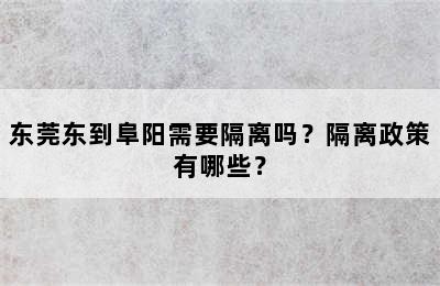 东莞东到阜阳需要隔离吗？隔离政策有哪些？