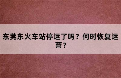 东莞东火车站停运了吗？何时恢复运营？