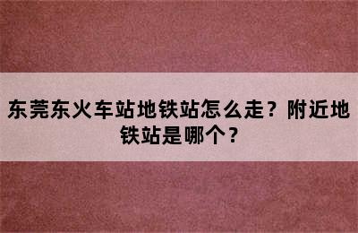 东莞东火车站地铁站怎么走？附近地铁站是哪个？