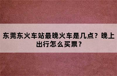 东莞东火车站最晚火车是几点？晚上出行怎么买票？