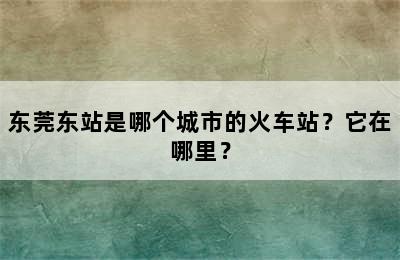 东莞东站是哪个城市的火车站？它在哪里？
