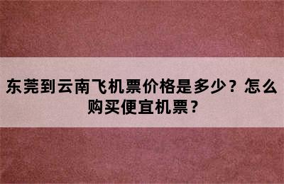 东莞到云南飞机票价格是多少？怎么购买便宜机票？