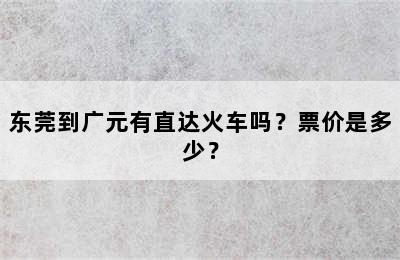 东莞到广元有直达火车吗？票价是多少？