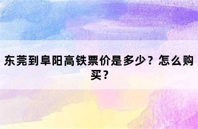 东莞到阜阳高铁票价是多少？怎么购买？