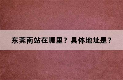 东莞南站在哪里？具体地址是？