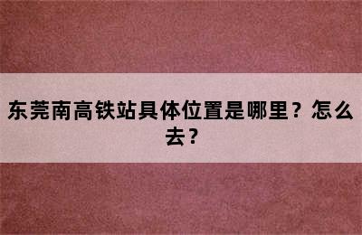 东莞南高铁站具体位置是哪里？怎么去？