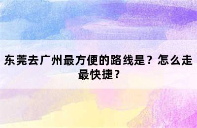 东莞去广州最方便的路线是？怎么走最快捷？