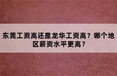 东莞工资高还是龙华工资高？哪个地区薪资水平更高？
