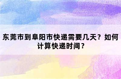 东莞市到阜阳市快递需要几天？如何计算快递时间？