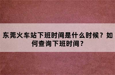 东莞火车站下班时间是什么时候？如何查询下班时间？