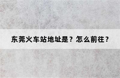 东莞火车站地址是？怎么前往？