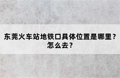 东莞火车站地铁口具体位置是哪里？怎么去？