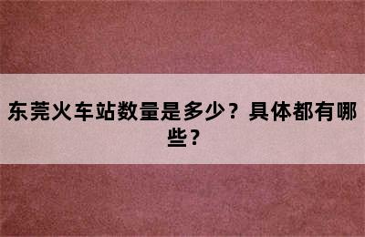 东莞火车站数量是多少？具体都有哪些？