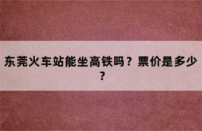 东莞火车站能坐高铁吗？票价是多少？