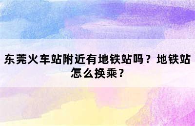 东莞火车站附近有地铁站吗？地铁站怎么换乘？