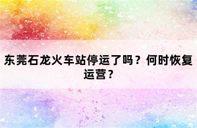 东莞石龙火车站停运了吗？何时恢复运营？