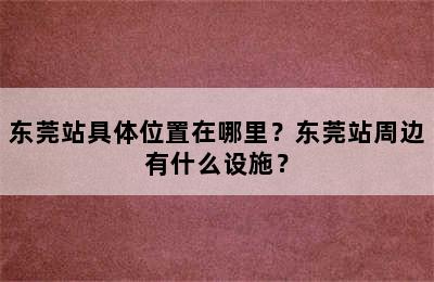 东莞站具体位置在哪里？东莞站周边有什么设施？