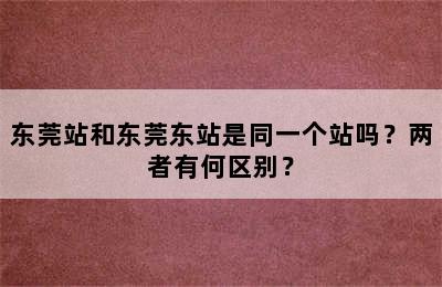东莞站和东莞东站是同一个站吗？两者有何区别？