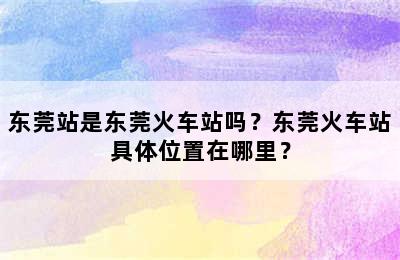 东莞站是东莞火车站吗？东莞火车站具体位置在哪里？