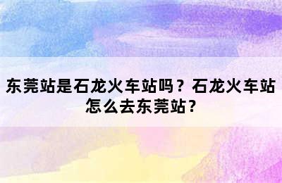 东莞站是石龙火车站吗？石龙火车站怎么去东莞站？