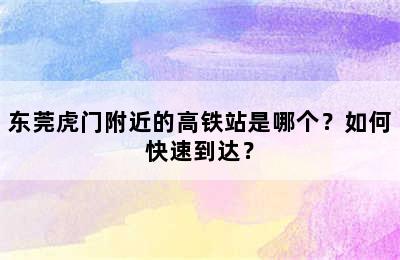 东莞虎门附近的高铁站是哪个？如何快速到达？