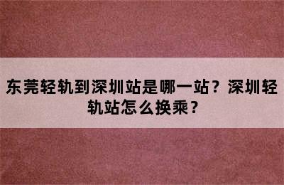 东莞轻轨到深圳站是哪一站？深圳轻轨站怎么换乘？