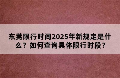 东莞限行时间2025年新规定是什么？如何查询具体限行时段？