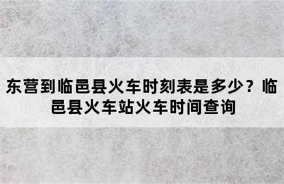 东营到临邑县火车时刻表是多少？临邑县火车站火车时间查询