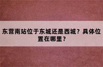 东营南站位于东城还是西城？具体位置在哪里？
