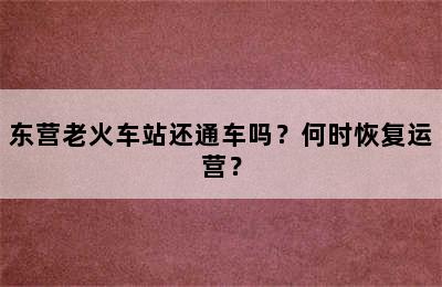 东营老火车站还通车吗？何时恢复运营？