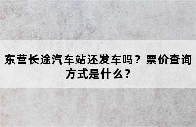 东营长途汽车站还发车吗？票价查询方式是什么？