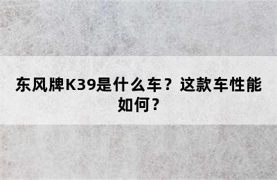 东风牌K39是什么车？这款车性能如何？